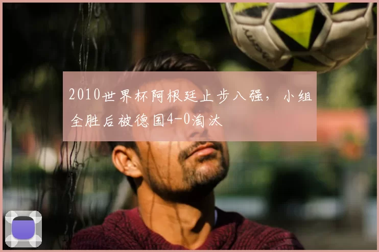 2010世界杯阿根廷止步八强，小组全胜后被德国4-0淘汰