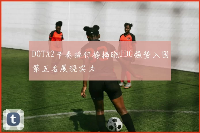 DOTA2节奏排行榜揭晓JDG强势入围第五名展现实力