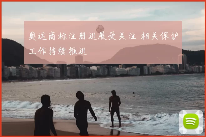 奥运商标注册进展受关注 相关保护工作持续推进