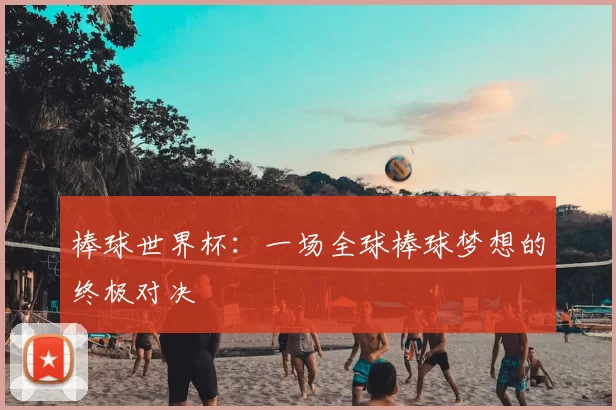棒球世界杯:一场全球棒球梦想的终极对决