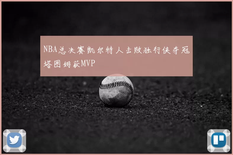 NBA总决赛凯尔特人击败独行侠夺冠塔图姆获MVP