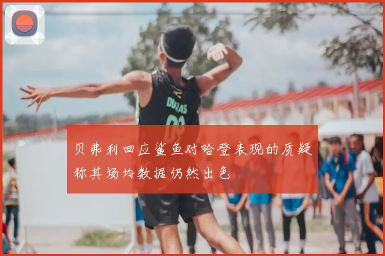 贝弗利回应鲨鱼对哈登表现的质疑称其场均数据仍然出色