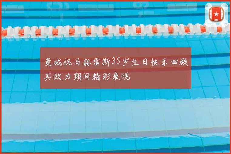 曼城祝马赫雷斯35岁生日快乐回顾其效力期间精彩表现