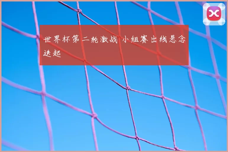 世界杯第二轮激战 小组赛出线悬念迭起