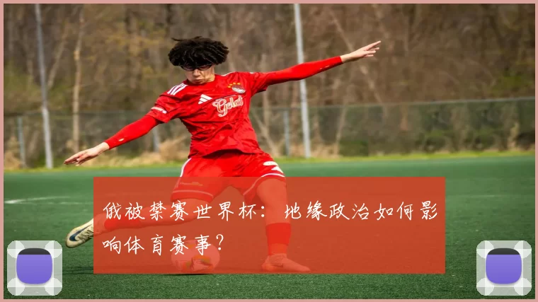 俄被禁赛世界杯：地缘政治如何影响体育赛事？
