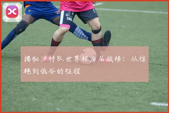 揭秘沙特队世界杯历届战绩：从惊艳到低谷的征程