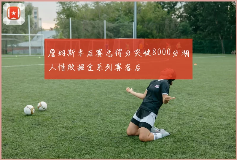 詹姆斯季后赛总得分突破8000分湖人惜败掘金系列赛落后