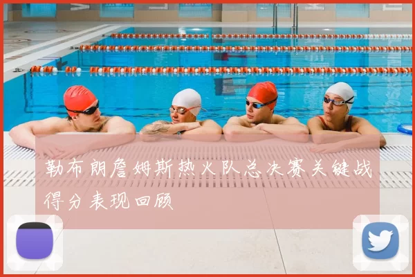 勒布朗詹姆斯热火队总决赛关键战得分表现回顾