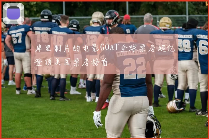 库里制片的电影GOAT全球票房超亿登顶美国票房榜首