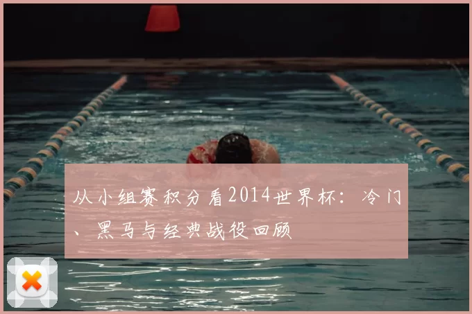从小组赛积分看2014世界杯：冷门、黑马与经典战役回顾