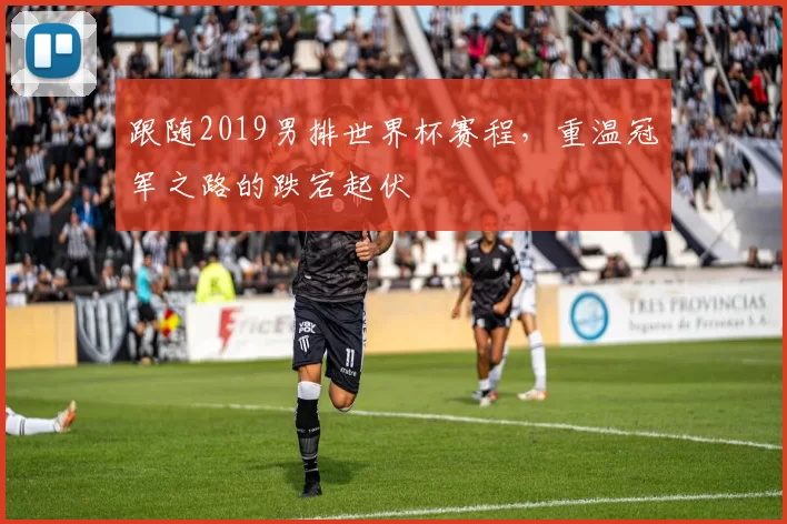 跟随2019男排世界杯赛程，重温冠军之路的跌宕起伏