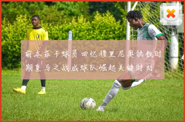 前本菲卡球员回忆穆里尼奥执教时期皇马之战成球队崛起关键时刻