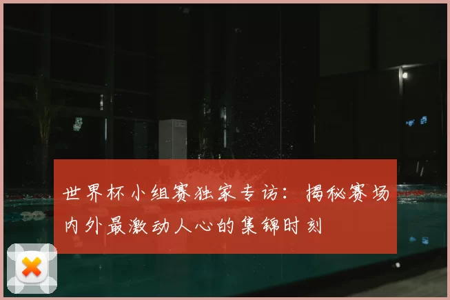 世界杯小组赛独家专访:揭秘赛场内外最激动人心的集锦时刻