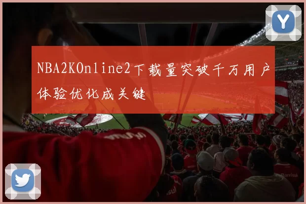 NBA2KOnline2下载量突破千万用户体验优化成关键