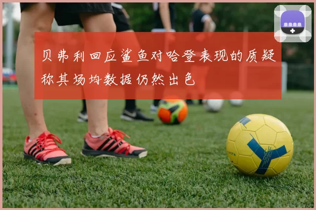贝弗利回应鲨鱼对哈登表现的质疑称其场均数据仍然出色