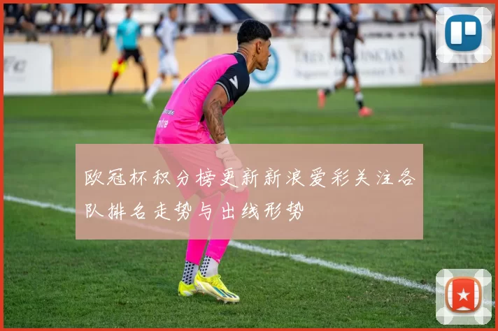 欧冠杯积分榜更新新浪爱彩关注各队排名走势与出线形势