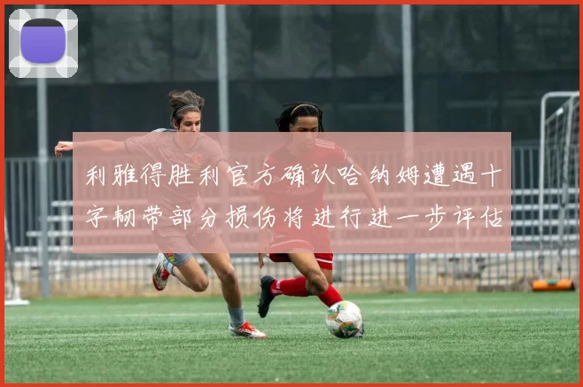 利雅得胜利官方确认哈纳姆遭遇十字韧带部分损伤将进行进一步评估