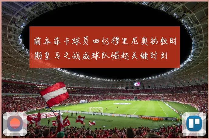 前本菲卡球员回忆穆里尼奥执教时期皇马之战成球队崛起关键时刻