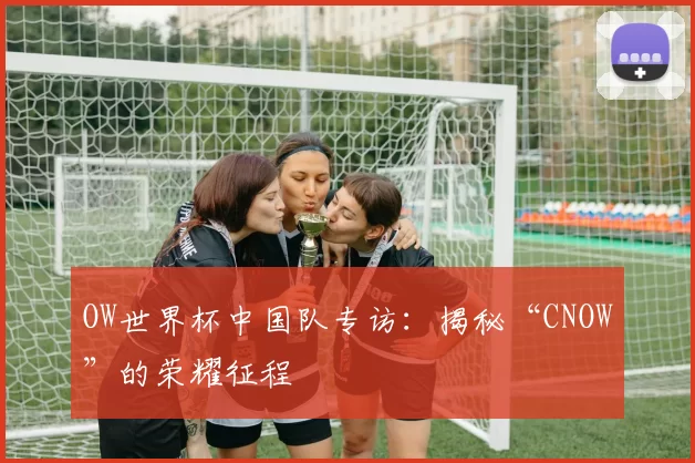 OW世界杯中国队专访：揭秘“CNOW”的荣耀征程