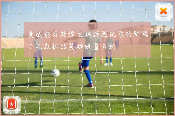 曼城能否延续主场连胜纪录对阵诺丁汉森林的英超较量分析