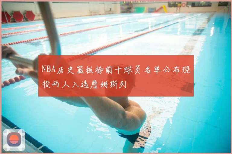 NBA历史篮板榜前十球员名单公布现役两人入选詹姆斯列