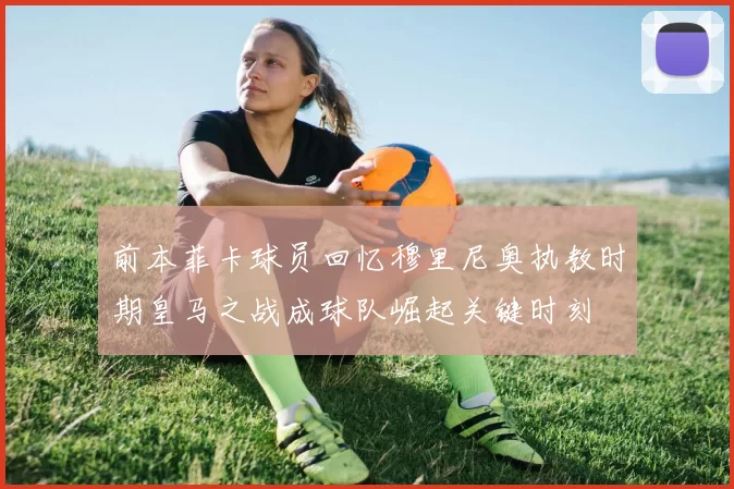 前本菲卡球员回忆穆里尼奥执教时期皇马之战成球队崛起关键时刻