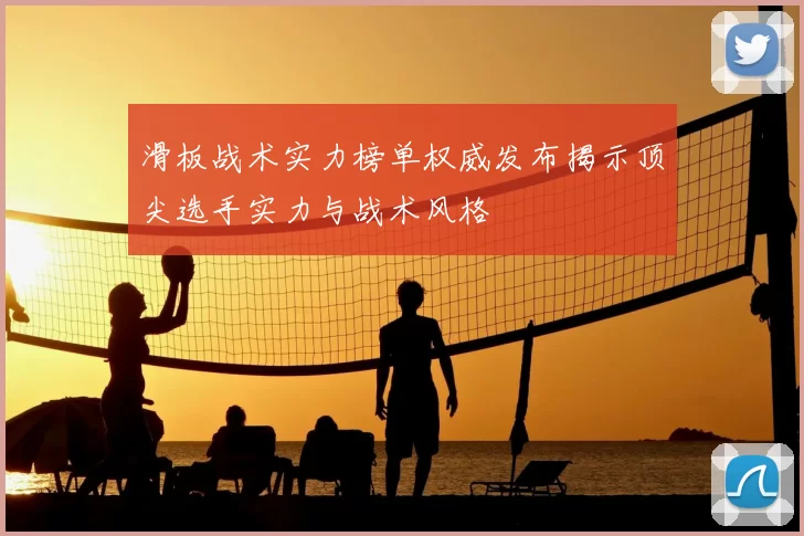 滑板战术实力榜单权威发布揭示顶尖选手实力与战术风格