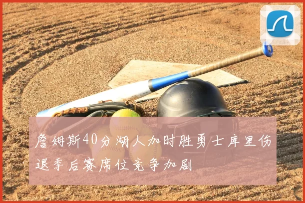 詹姆斯40分湖人加时胜勇士库里伤退季后赛席位竞争加剧