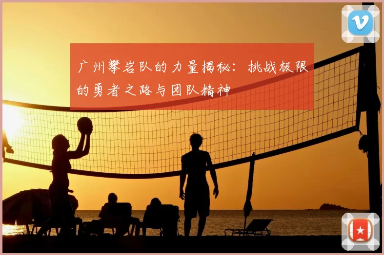 广州攀岩队的力量揭秘：挑战极限的勇者之路与团队精神