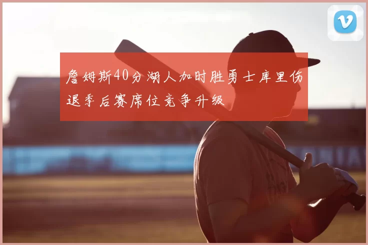 詹姆斯40分湖人加时胜勇士库里伤退季后赛席位竞争升级