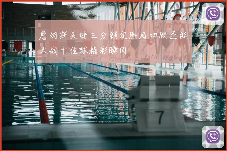 詹姆斯关键三分锁定胜局回顾圣诞大战十佳球精彩瞬间