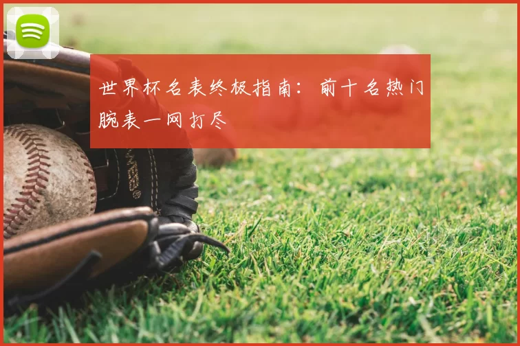 世界杯名表终极指南:前十名热门腕表一网打尽