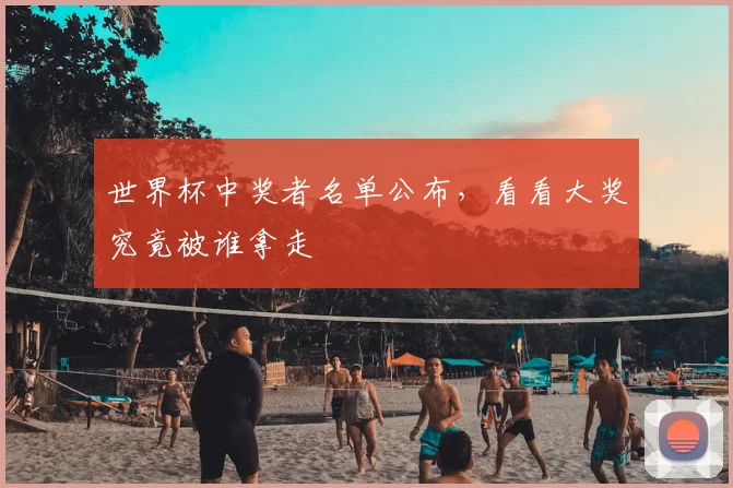 世界杯中奖者名单公布,看看大奖究竟被谁拿走