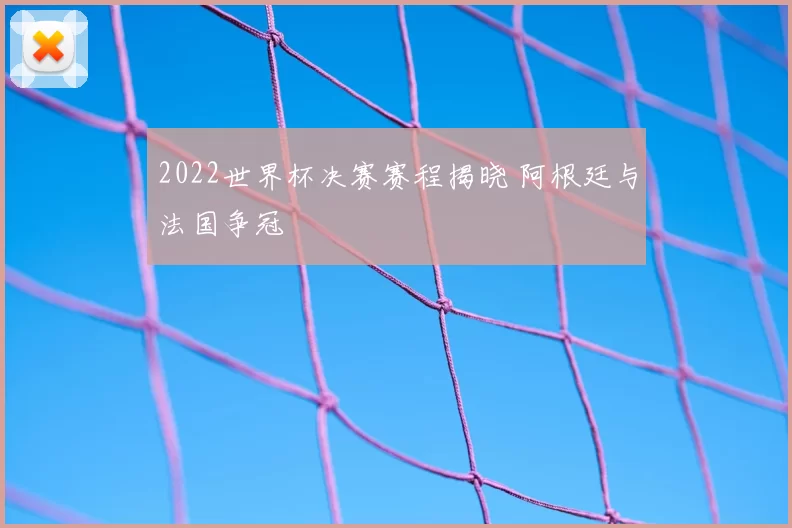 2022世界杯决赛赛程揭晓 阿根廷与法国争冠