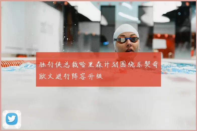 独行侠总裁哈里森计划围绕东契奇欧文进行阵容升级
