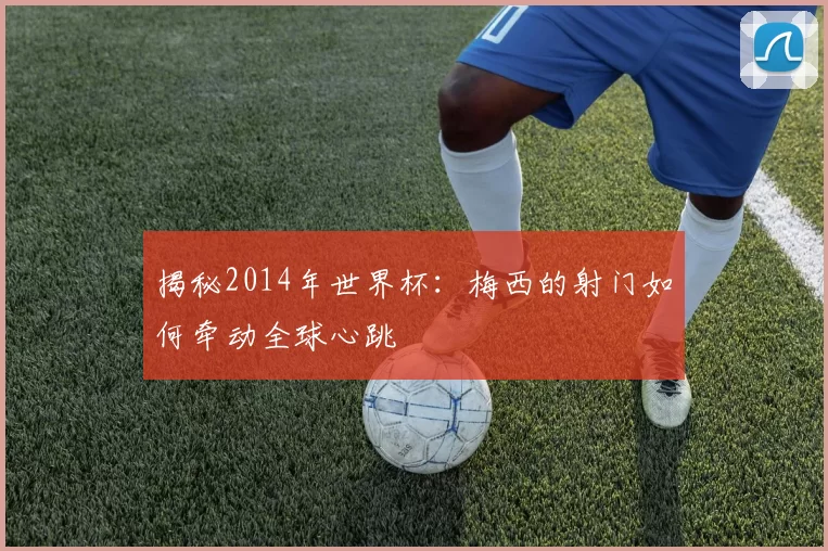 揭秘2014年世界杯:梅西的射门如何牵动全球心跳