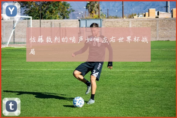 佐藤裁判的哨声如何左右世界杯战局