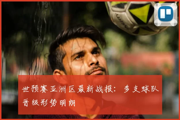 世预赛亚洲区最新战报：多支球队晋级形势明朗