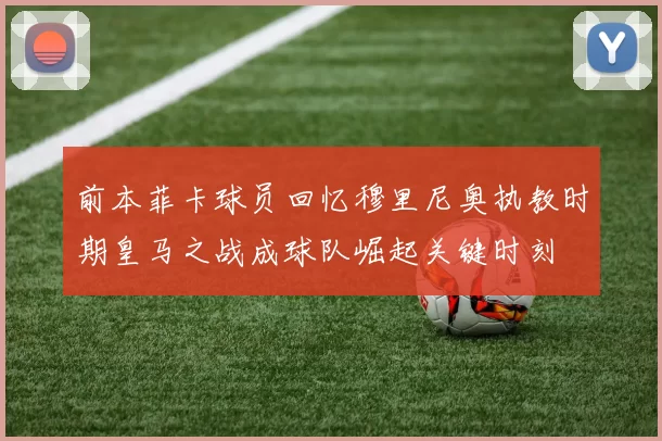 前本菲卡球员回忆穆里尼奥执教时期皇马之战成球队崛起关键时刻