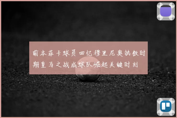 前本菲卡球员回忆穆里尼奥执教时期皇马之战成球队崛起关键时刻