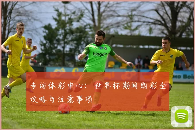 专访体彩中心：世界杯期间购彩全攻略与注意事项