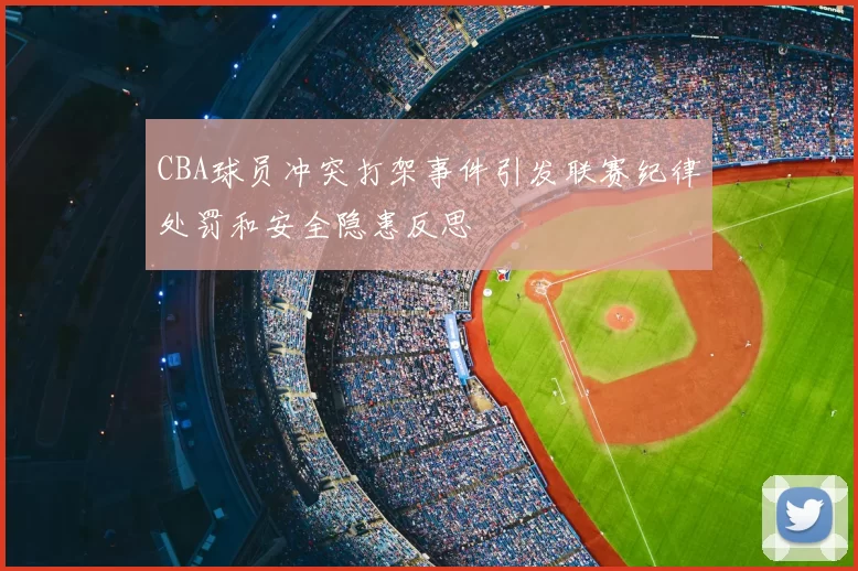 CBA球员冲突打架事件引发联赛纪律处罚和安全隐患反思