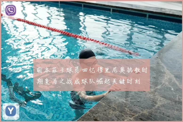 前本菲卡球员回忆穆里尼奥执教时期皇马之战成球队崛起关键时刻