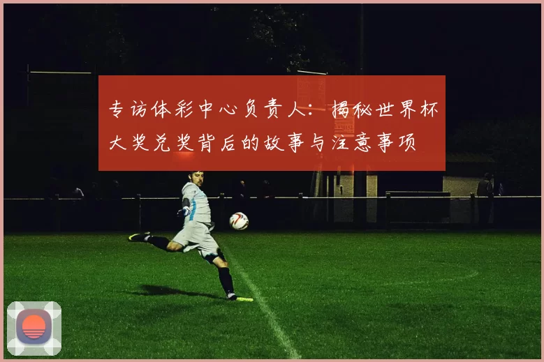 专访体彩中心负责人：揭秘世界杯大奖兑奖背后的故事与注意事项