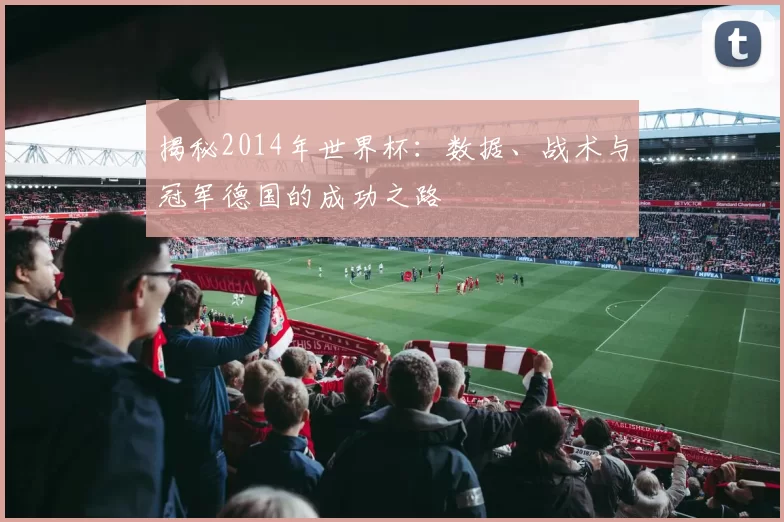 揭秘2014年世界杯:数据、战术与冠军德国的成功之路