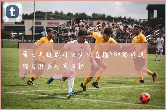 勇士关键战对决实况直播NBA赛事进程与胜负结果分析