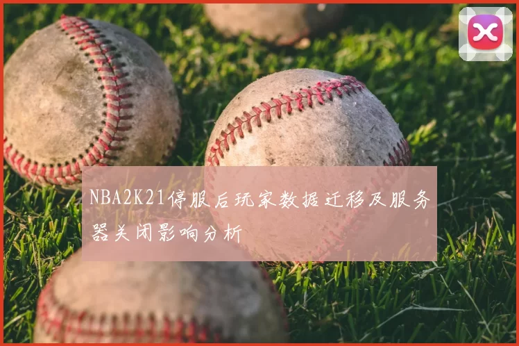 NBA2K21停服后玩家数据迁移及服务器关闭影响分析