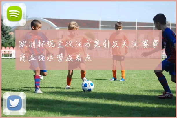 欧洲杯现金投注方案引发关注 赛事商业化运营成看点