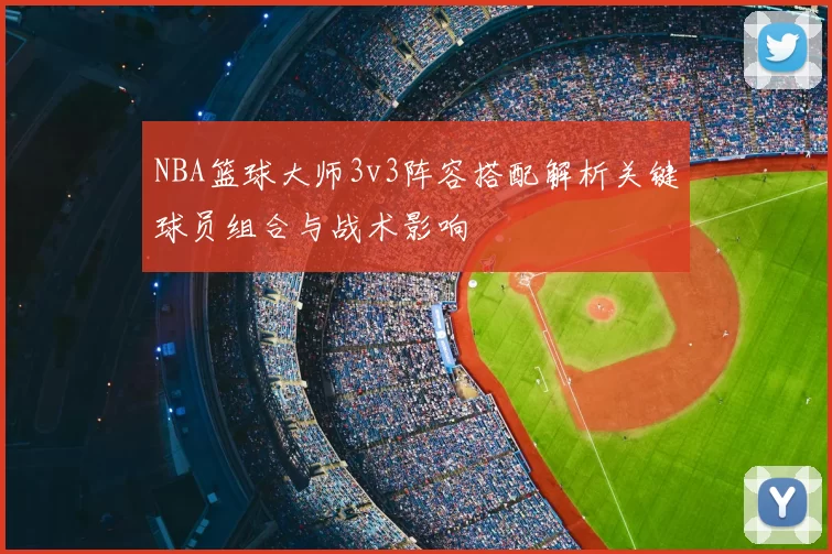 NBA篮球大师3v3阵容搭配解析关键球员组合与战术影响