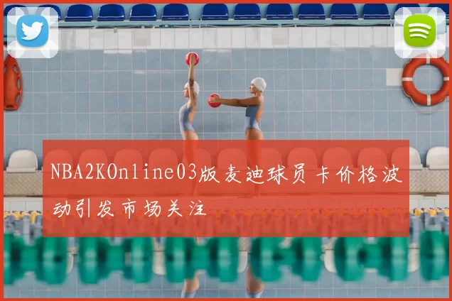 NBA2KOnline03版麦迪球员卡价格波动引发市场关注